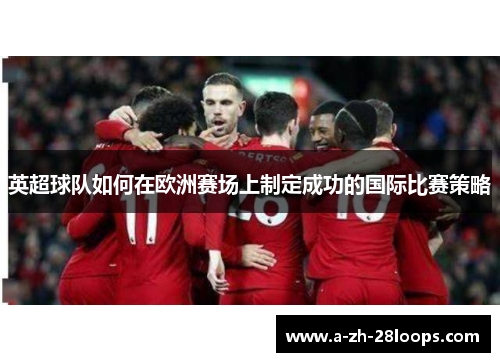 英超球队如何在欧洲赛场上制定成功的国际比赛策略