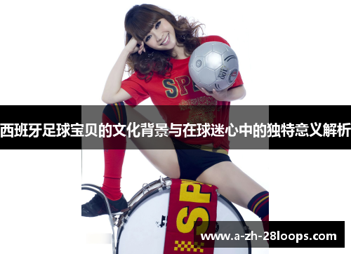 西班牙足球宝贝的文化背景与在球迷心中的独特意义解析