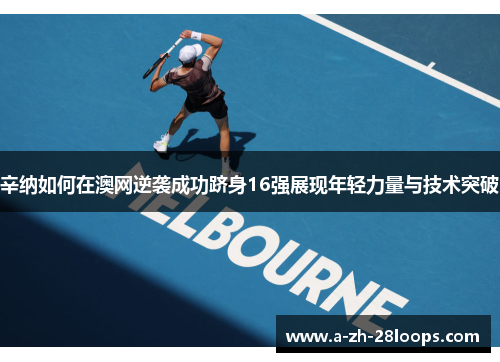 辛纳如何在澳网逆袭成功跻身16强展现年轻力量与技术突破