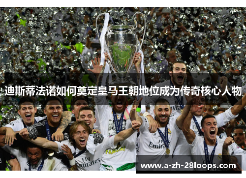 迪斯蒂法诺如何奠定皇马王朝地位成为传奇核心人物