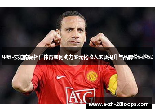 里奥·费迪南德担任体育顾问助力多元化收入来源提升与品牌价值增涨