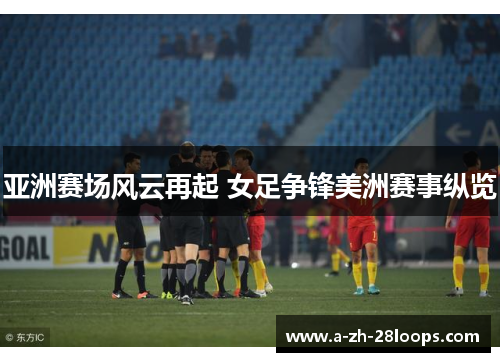 亚洲赛场风云再起 女足争锋美洲赛事纵览