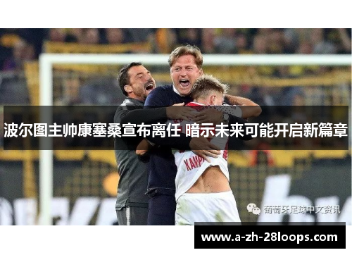 波尔图主帅康塞桑宣布离任 暗示未来可能开启新篇章