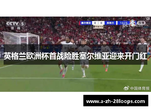 英格兰欧洲杯首战险胜塞尔维亚迎来开门红