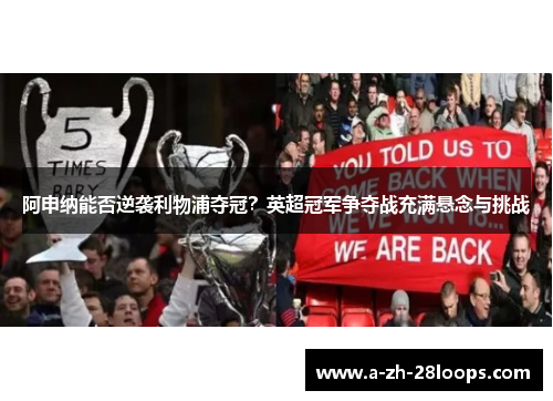 阿申纳能否逆袭利物浦夺冠？英超冠军争夺战充满悬念与挑战