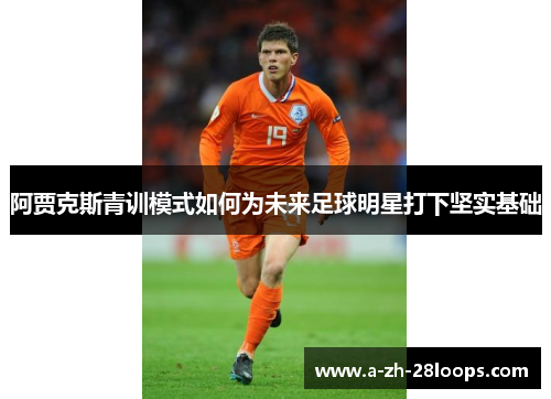 阿贾克斯青训模式如何为未来足球明星打下坚实基础